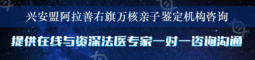 兴安盟阿拉善右旗万核亲子鉴定机构咨询